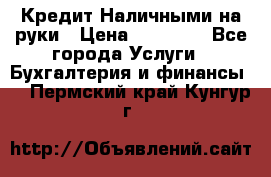 Кредит Наличными на руки › Цена ­ 50 000 - Все города Услуги » Бухгалтерия и финансы   . Пермский край,Кунгур г.